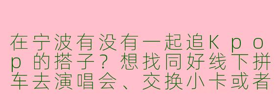 在宁波有没有一起追Kpop的搭子？想找同好线下拼车去演唱会、交换小卡或者组团翻跳cover！