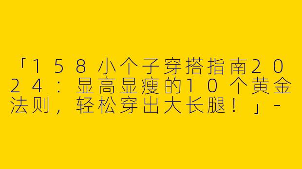 「158小个子穿搭指南2024：显高显瘦的10个黄金法则，轻松穿出大长腿！」-158小个子穿搭最新版