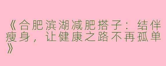 《合肥滨湖减肥搭子：结伴瘦身，让健康之路不再孤单》