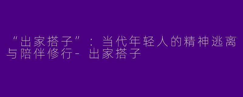 “出家搭子”：当代年轻人的精神逃离与陪伴修行-出家搭子