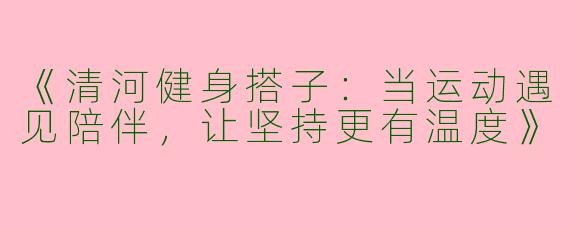 《清河健身搭子：当运动遇见陪伴，让坚持更有温度》