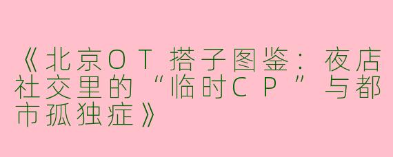 《北京OT搭子图鉴：夜店社交里的“临时CP”与都市孤独症》