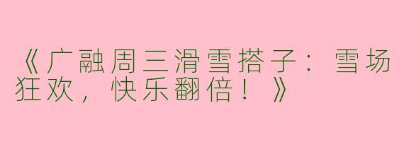 《广融周三滑雪搭子：雪场狂欢，快乐翻倍！》
