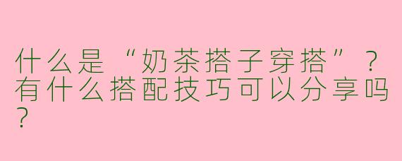 什么是“奶茶搭子穿搭”？有什么搭配技巧可以分享吗？