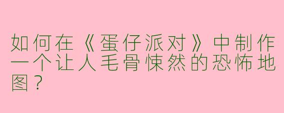 如何在《蛋仔派对》中制作一个让人毛骨悚然的恐怖地图？