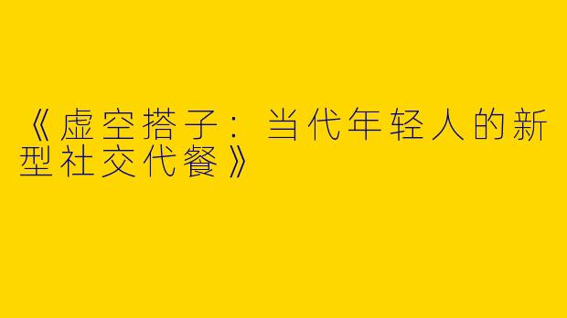 《虚空搭子：当代年轻人的新型社交代餐》