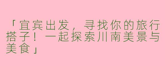 「宜宾出发，寻找你的旅行搭子！一起探索川南美景与美食」