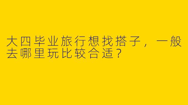 大四毕业旅行想找搭子，一般去哪里玩比较合适？