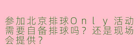 参加北京排球Only活动需要自备排球吗？还是现场会提供？