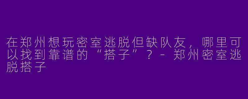 在郑州想玩密室逃脱但缺队友，哪里可以找到靠谱的“搭子”？-郑州密室逃脱搭子