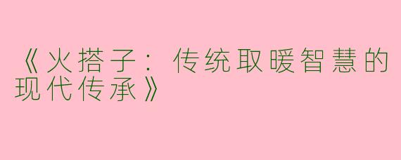 《火搭子：传统取暖智慧的现代传承》