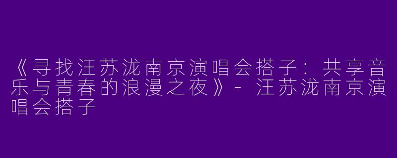 《寻找汪苏泷南京演唱会搭子：共享音乐与青春的浪漫之夜》-汪苏泷南京演唱会搭子