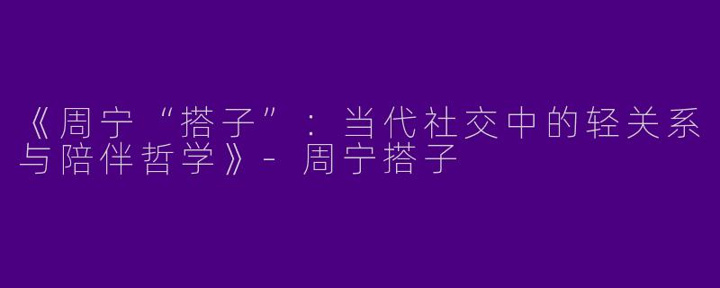 《周宁“搭子”：当代社交中的轻关系与陪伴哲学》-周宁搭子