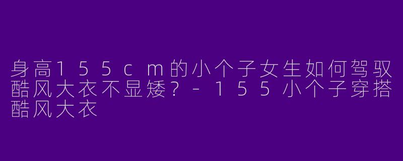 身高155cm的小个子女生如何驾驭酷风大衣不显矮？-155小个子穿搭酷风大衣