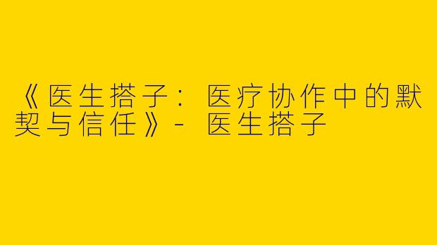 《医生搭子：医疗协作中的默契与信任》-医生搭子