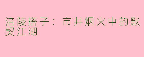 涪陵搭子：市井烟火中的默契江湖