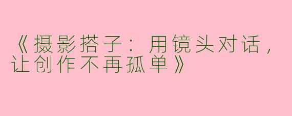 《摄影搭子：用镜头对话，让创作不再孤单》