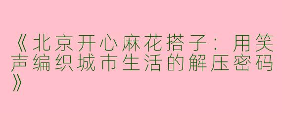 《北京开心麻花搭子：用笑声编织城市生活的解压密码》
