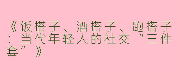 《饭搭子、酒搭子、跑搭子：当代年轻人的社交“三件套”》