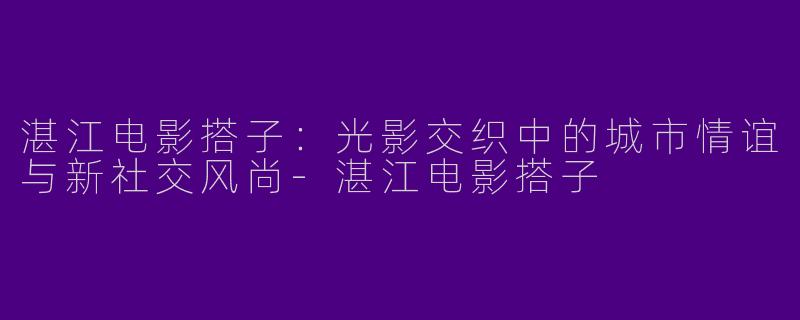 湛江电影搭子：光影交织中的城市情谊与新社交风尚-湛江电影搭子