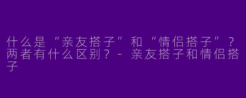 什么是“亲友搭子”和“情侣搭子”？两者有什么区别？