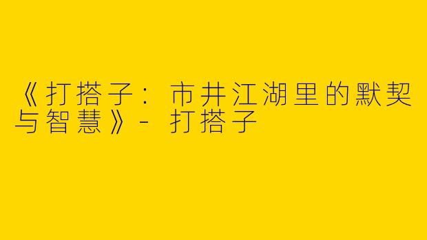 《打搭子：市井江湖里的默契与智慧》-打搭子