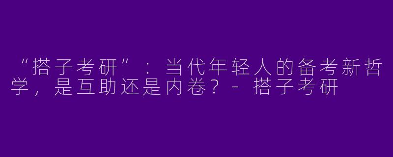 “搭子考研”：当代年轻人的备考新哲学，是互助还是内卷？-搭子考研