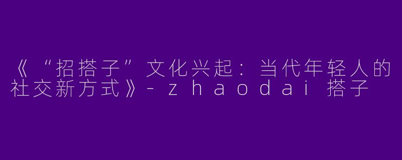 《“招搭子”文化兴起：当代年轻人的社交新方式》