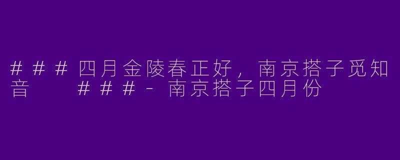 ###四月金陵春正好，南京搭子觅知音

###-南京搭子四月份