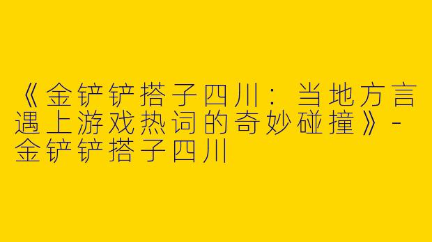 《金铲铲搭子四川：当地方言遇上游戏热词的奇妙碰撞》-金铲铲搭子四川