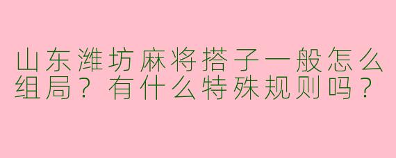 山东潍坊麻将搭子一般怎么组局？有什么特殊规则吗？