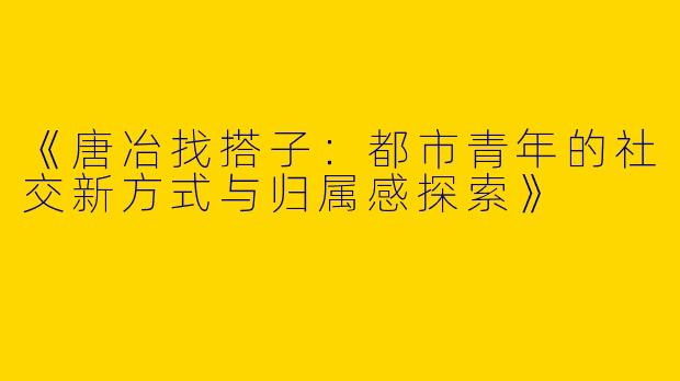 《唐冶找搭子：都市青年的社交新方式与归属感探索》