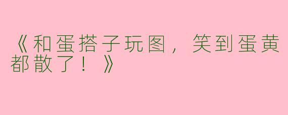 《和蛋搭子玩图，笑到蛋黄都散了！》