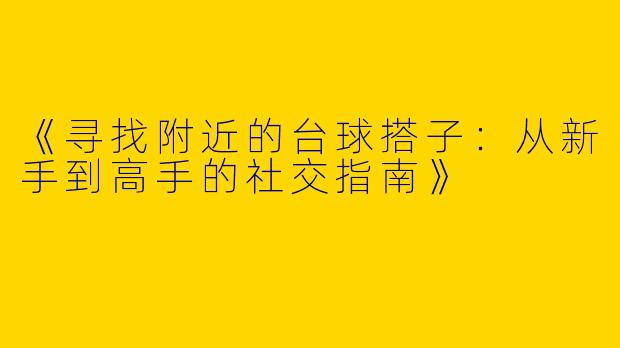 《寻找附近的台球搭子：从新手到高手的社交指南》