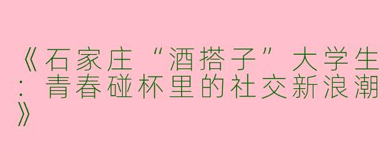 《石家庄“酒搭子”大学生：青春碰杯里的社交新浪潮》