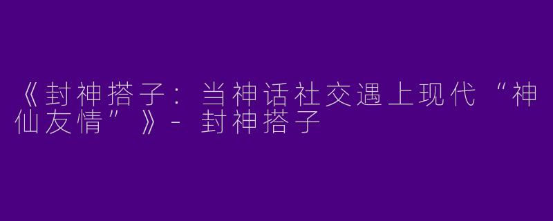 《封神搭子：当神话社交遇上现代“神仙友情”》-封神搭子