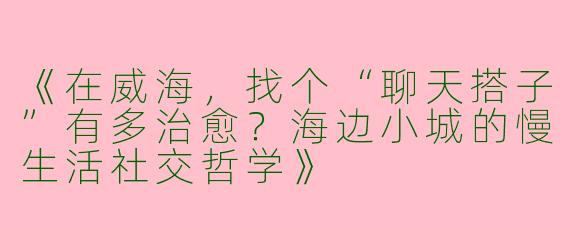 《在威海，找个“聊天搭子”有多治愈？海边小城的慢生活社交哲学》
