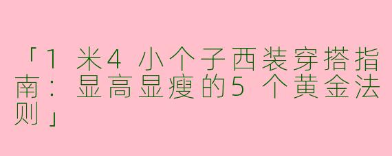 「1米4小个子西装穿搭指南：显高显瘦的5个黄金法则」