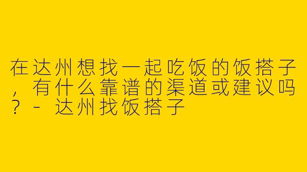 在达州想找一起吃饭的饭搭子，有什么靠谱的渠道或建议吗？