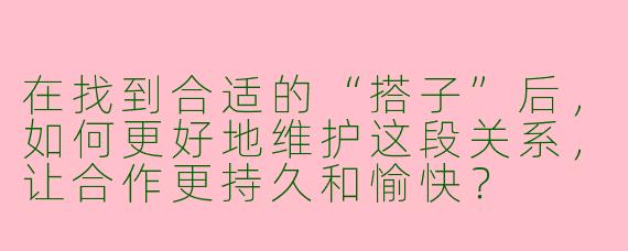 在找到合适的“搭子”后，如何更好地维护这段关系，让合作更持久和愉快？