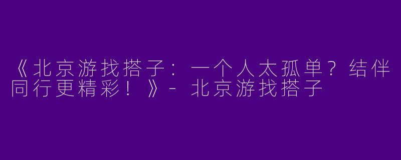 《北京游找搭子：一个人太孤单？结伴同行更精彩！》-北京游找搭子