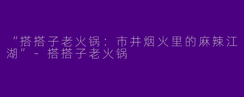 “搭搭子老火锅：市井烟火里的麻辣江湖”-搭搭子老火锅
