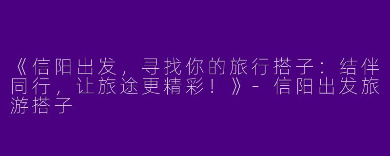 《信阳出发，寻找你的旅行搭子：结伴同行，让旅途更精彩！》-信阳出发旅游搭子