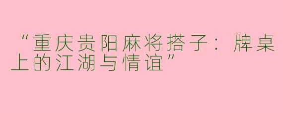 “重庆贵阳麻将搭子：牌桌上的江湖与情谊”