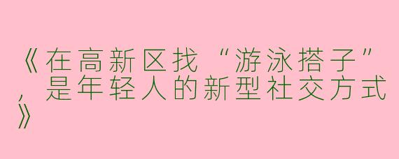 《在高新区找“游泳搭子”，是年轻人的新型社交方式》