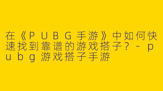 在《PUBG手游》中如何快速找到靠谱的游戏搭子？
