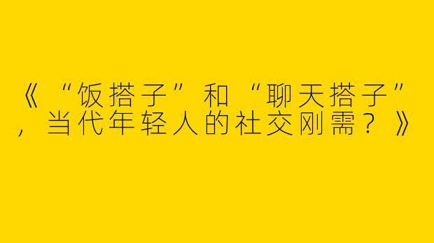《“饭搭子”和“聊天搭子”，当代年轻人的社交刚需？》