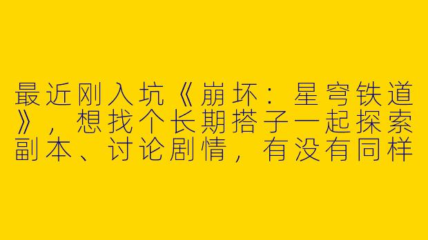 最近刚入坑《崩坏：星穹铁道》，想找个长期搭子一起探索副本、讨论剧情，有没有同样喜欢囤资源规划的角色党？希望时间稳定，能语音沟通配合～-找星穹铁道搭子