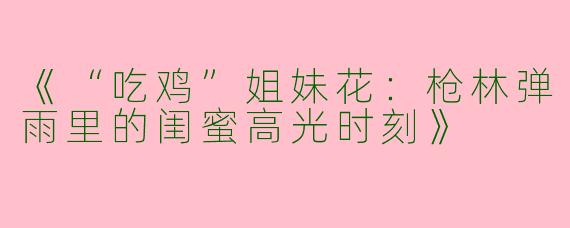 《“吃鸡”姐妹花：枪林弹雨里的闺蜜高光时刻》