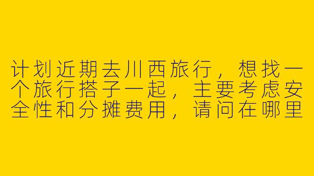 计划近期去川西旅行，想找一个旅行搭子一起，主要考虑安全性和分摊费用，请问在哪里可以找到靠谱的川西旅行搭子？需要注意哪些问题？
